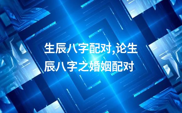 生辰八字配对,论生辰八字之婚姻配对
