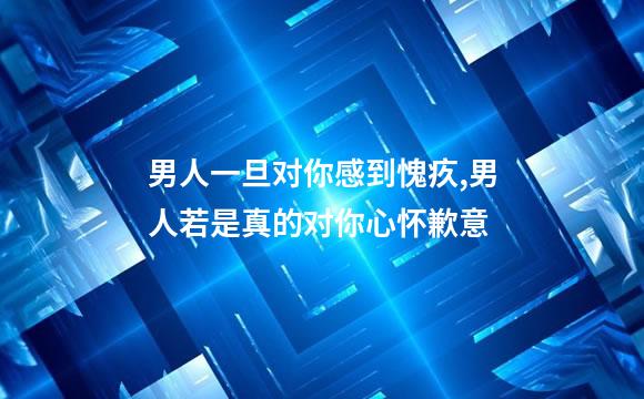 男人一旦对你感到愧疚,男人若是真的对你心怀歉意