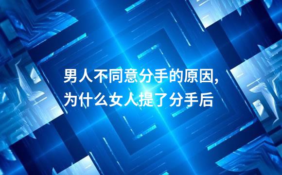 男人不同意分手的原因,为什么女人提了分手后