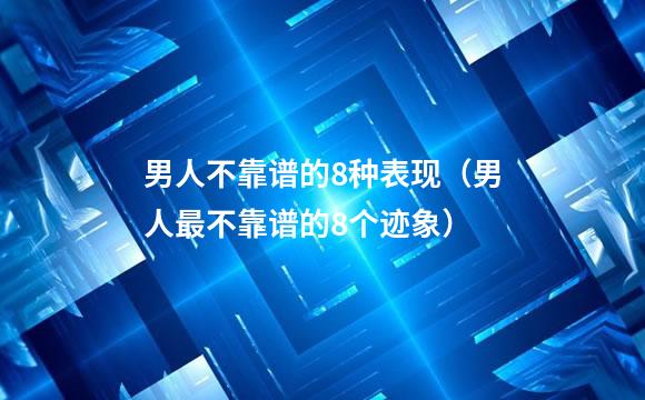 男人不靠谱的8种表现（男人最不靠谱的8个迹象）