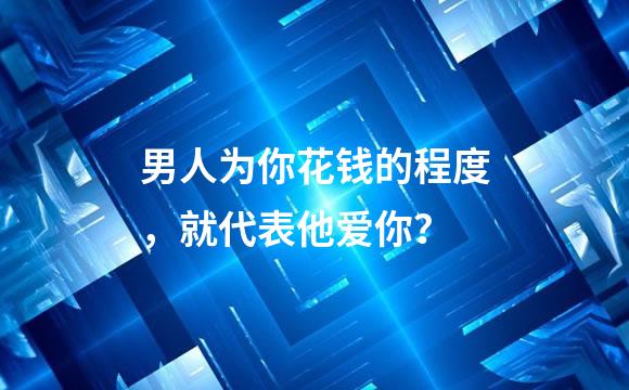 男人为你花钱的程度，就代表他爱你？