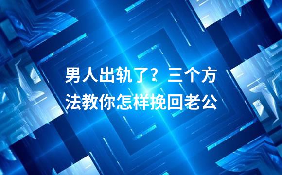 男人出轨了？三个方法教你怎样挽回老公