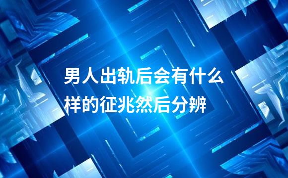 男人出轨后会有什么样的征兆然后分辨