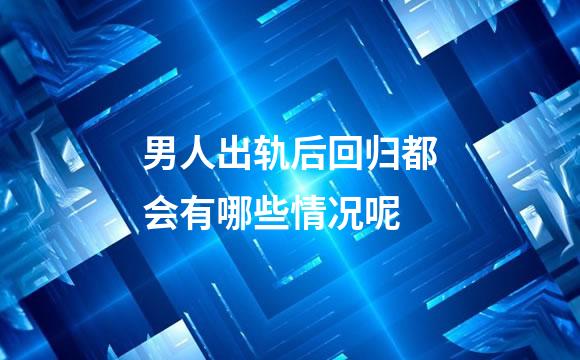 男人出轨后回归都会有哪些情况呢