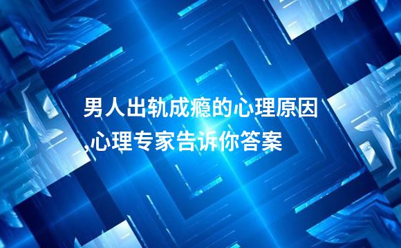 男人出轨成瘾的心理原因,心理专家告诉你答案