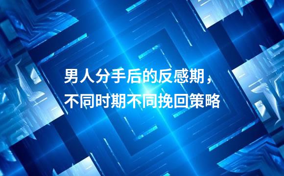 男人分手后的反感期，不同时期不同挽回策略