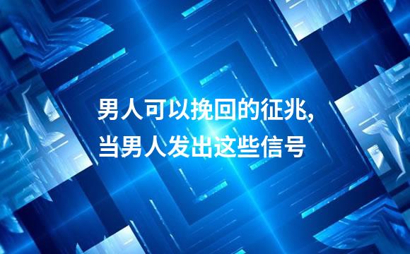 男人可以挽回的征兆,当男人发出这些信号