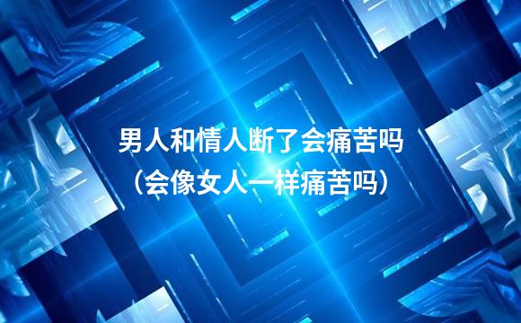 男人和情人断了会痛苦吗（会像女人一样痛苦吗）