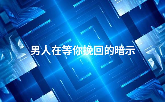 男人在等你挽回的暗示