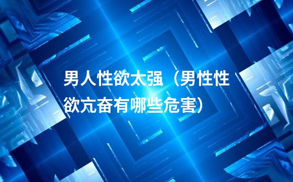 男人性欲太强（男性性欲亢奋有哪些危害）