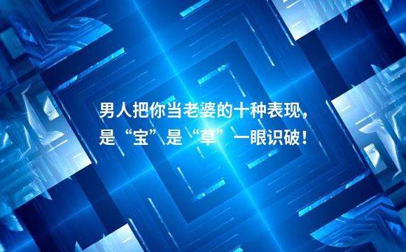 男人把你当老婆的十种表现，是“宝”是“草”一眼识破！