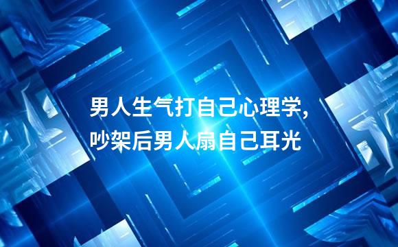 男人生气打自己心理学,吵架后男人扇自己耳光