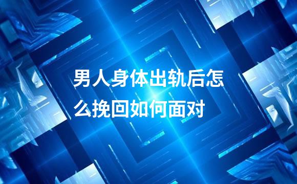 男人身体出轨后怎么挽回如何面对