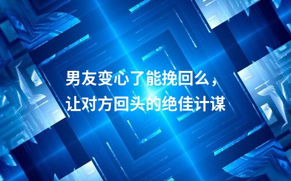 男友变心了能挽回么，让对方回头的绝佳计谋