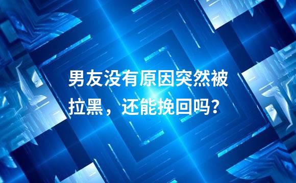 男友没有原因突然被拉黑，还能挽回吗？
