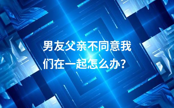 男友父亲不同意我们在一起怎么办？