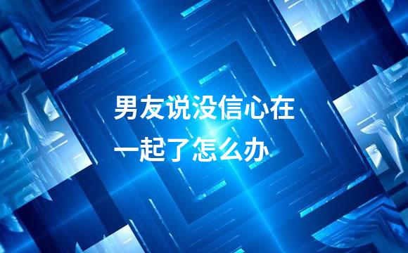 男友说没信心在一起了怎么办