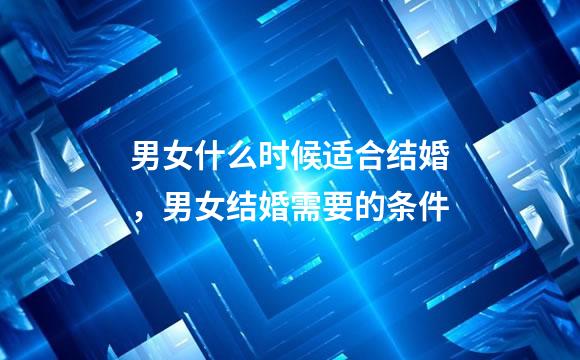 男女什么时候适合结婚，男女结婚需要的条件
