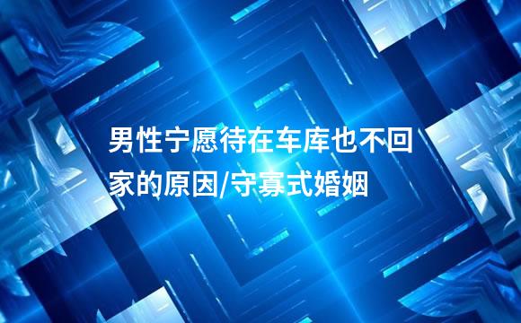 男性宁愿待在车库也不回家的原因/守寡式婚姻