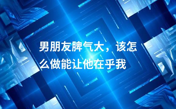 男朋友脾气大，该怎么做能让他在乎我