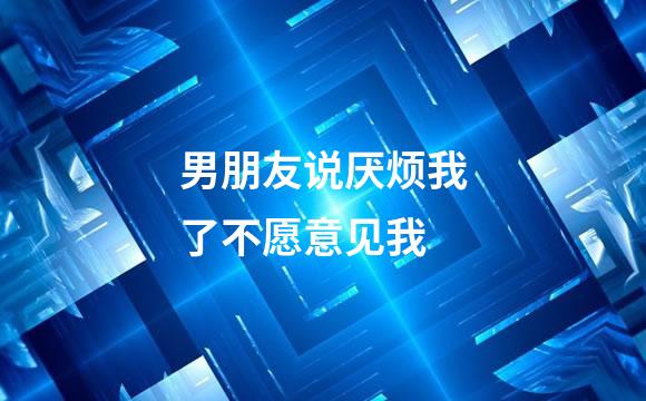 男朋友说厌烦我了不愿意见我