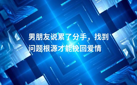 男朋友说累了分手，找到问题根源才能挽回爱情