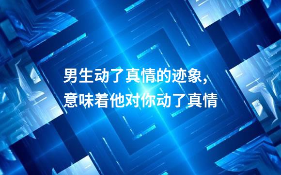 男生动了真情的迹象,意味着他对你动了真情