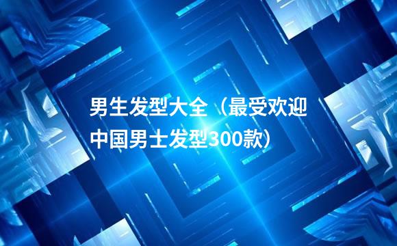 男生发型大全（最受欢迎中国男士发型300款）