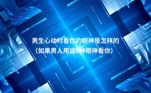 男生心动时看你的眼神是怎样的（如果男人用这5种眼神看你）
