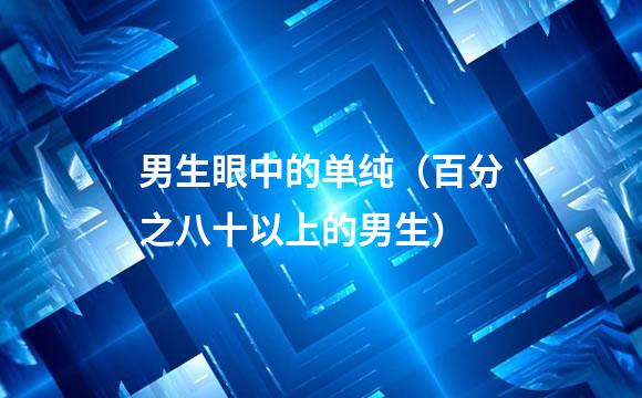 男生眼中的单纯（百分之八十以上的男生）