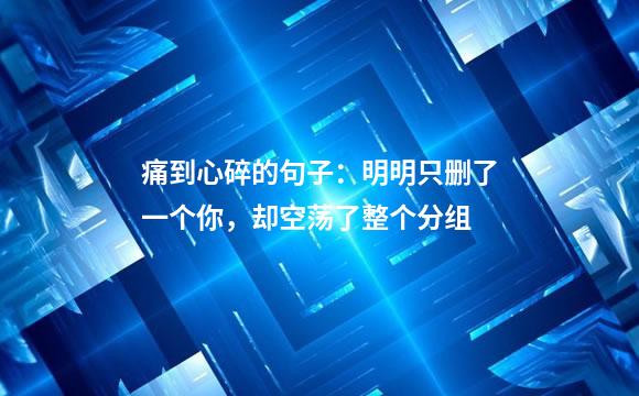 痛到心碎的句子：明明只删了一个你，却空荡了整个分组