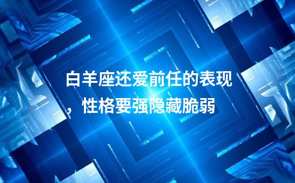 白羊座还爱前任的表现，性格要强隐藏脆弱