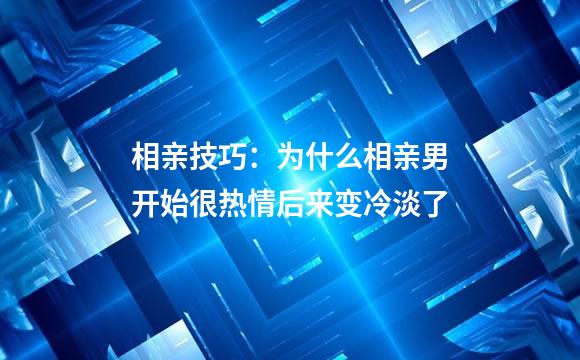 相亲技巧：为什么相亲男开始很热情后来变冷淡了
