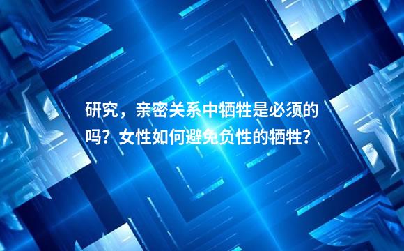 研究，亲密关系中牺牲是必须的吗？女性如何避免负性的牺牲？