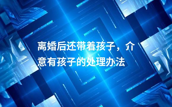 离婚后还带着孩子，介意有孩子的处理办法