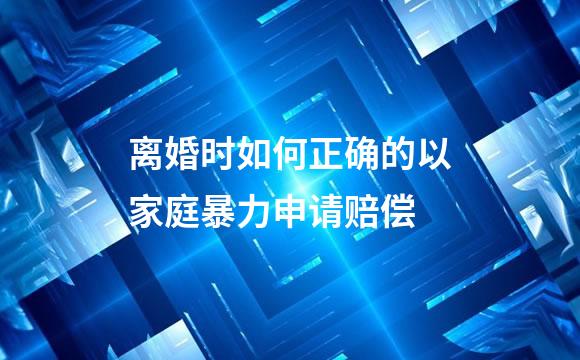 离婚时如何正确的以家庭暴力申请赔偿