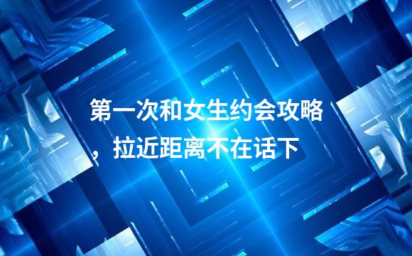 第一次和女生约会攻略，拉近距离不在话下