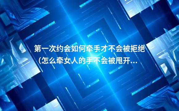 第一次约会如何牵手才不会被拒绝（怎么牵女人的手不会被甩开）