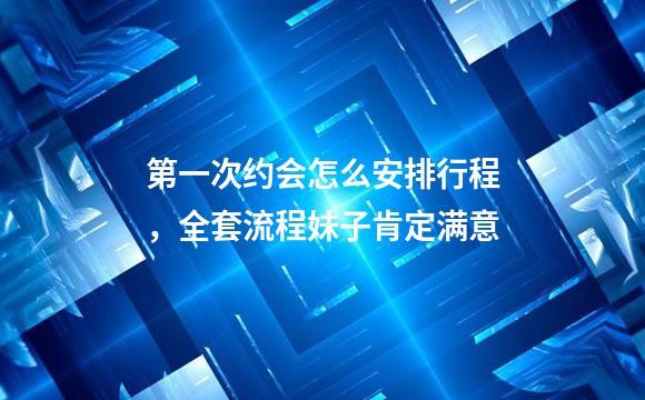第一次约会怎么安排行程，全套流程妹子肯定满意