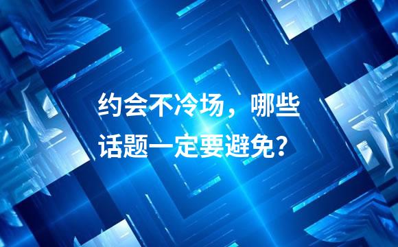 约会不冷场，哪些话题一定要避免？