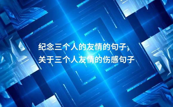 纪念三个人的友情的句子,关于三个人友情的伤感句子