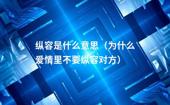 纵容是什么意思（为什么爱情里不要纵容对方）