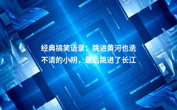 经典搞笑语录：跳进黄河也洗不清的小明，最后跳进了长江