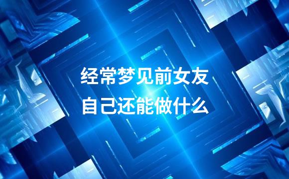 经常梦见前女友自己还能做什么