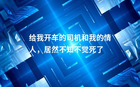 给我开车的司机和我的情人，居然不知不觉死了