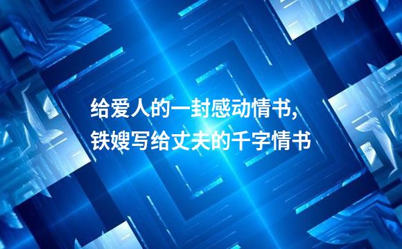给爱人的一封感动情书,铁嫂写给丈夫的千字情书