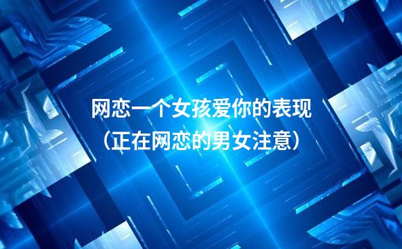 网恋一个女孩爱你的表现（正在网恋的男女注意）