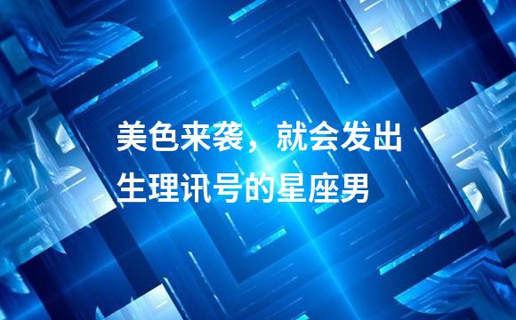 美色来袭，就会发出生理讯号的星座男