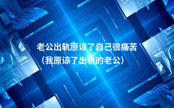 老公出轨原谅了自己很痛苦（我原谅了出轨的老公）