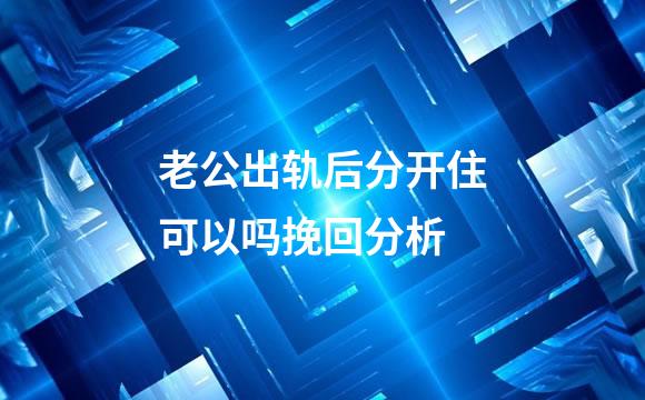 老公出轨后分开住可以吗挽回分析